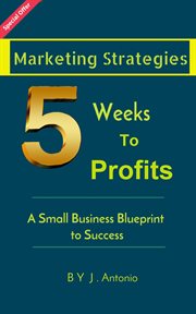 Marketing strategies five weeks to profits: a small business blueprint to success. A Small Business Blueprint to Success cover image