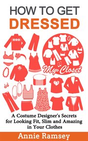 How to get dressed : a costume designer's secrets for looking fit, slim and amazing in your clothes (fashion guide for beginners) cover image