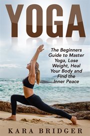Yoga : the beginners guide to master yoga, lose weight, heal your body and find the inner peace cover image