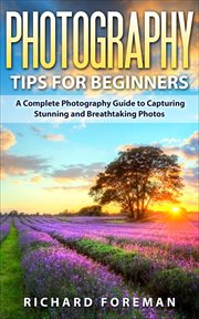 Photography tips for beginners: a complete photography guide to capturing stunning and breathtakin : A Complete Photography Guide to Capturing Stunning and Breathtakin cover image
