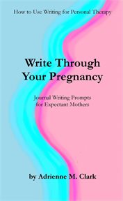 Write through your pregnancy: journal writing prompts for expectant mothers cover image