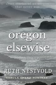 Oregon elsewise: eight short stories of an oregon that never was : Eight short stories of an Oregon that never was cover image