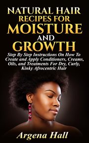 Natural hair recipes for moisture and growth : step by step instructions on how to create and apply conditioners, creams, oils, and treatments for dry, curly, kinky Afrocentric hair cover image