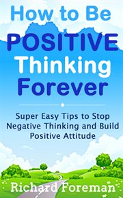 How to Be Positive Thinking Forever : Super Easy Tips to Stop Negative Thinking and Build Positiv cover image
