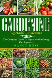 Gardening. The Complete Guide To Vegetable Gardening For Beginners cover image
