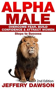Alpha male: overcome fear, build confidence & attract women: steps to success cover image