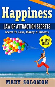 Happiness : Law of Attraction Secrets. Secret to Love; Secret to Money; Secret to Life cover image