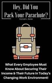 Hey, did you pack your parachute? what every employee must know about securing their income & the : what every employee must know about securing their income & their future in today's changing work en cover image