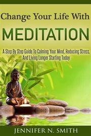Change your life with meditation: a step by step guide to calming your mind, reducing stress, and cover image