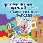 मुझे डे-केयर सेंटर जाना बहुत पसंद है I Love to Go to Daycare : Hindi English Bilingual Collection cover image