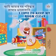 আমি আমার ঘর পরিস্কার রাখতে ভালোবাসি I Love to Keep My Room Clean : Bengali English Bilingual Collection cover image