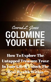 Goldmine your life: how to explore the untapped treasure trove in your life & unlock the real wea : how to explore the untapped treasure trove in your life & unlock the real wealth within cover image