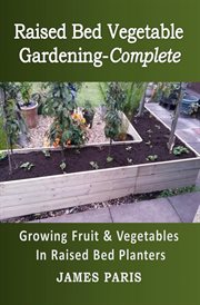 Raised Bed Vegetable Gardening-Complete : Growing Fruit & Vegetables in Raised Bed Planters cover image