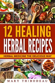 Twelve Healing Herbal Recipes : Herbal Medicine the Delicious Way cover image
