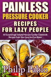 Painless pressure cooker recipes for lazy people: 50 surprisingly simple pressure cooker cookbook cover image