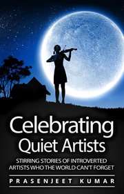 Celebrating quiet artists: stirring stories of introverted artists who the world can't forget. Stirring Stories of Introverted Artists Who the World Can't Forget cover image