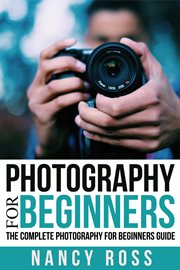 Photography for beginners. The Complete Photography For Beginners Guide cover image