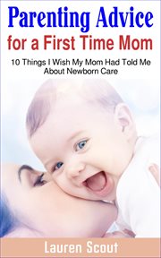 Parenting advice for a first time mom: 10 things i wish my mom had told me about newborn care : 10 Things I Wish My Mom Had Told Me About Newborn Care cover image