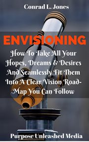 Envisioning: how to take all your hopes, dreams & desires and seamlessly fit them into a clear visi : How to Take All Your Hopes, Dreams & Desires and Seamlessly Fit Them Into a Clear Visi cover image