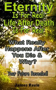 Eternity Is for Real. Life After Death Is for Real : What Really Happens After You Die and Why? cover image