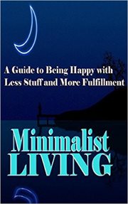 Minimalist Living : A Guide to Being Happy With Less Stuff and More Fulfillment. Minimalism, Minimalist, Living, Health, Happiness, Decluttering cover image