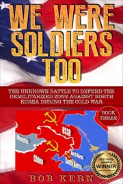 We were soldiers too. Book three, The unknown battle to defend the demilitarized zone against North Korea during the Cold War cover image