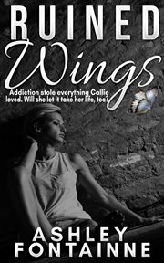 Ruined wings : addiction stole everything Callie loved. Will she let it taker her life, too? cover image