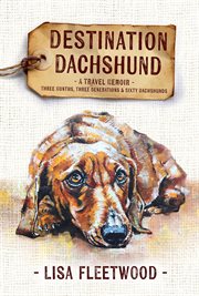 Destination dachshund : a travel memoir : three months, three generations & sixty dachshunds cover image