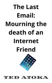 The last email: mourning the death of an internet friend : Mourning the Death of an Internet Friend cover image