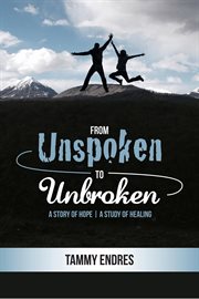 From unspoken to unbroken: a story of hope - a study of healing : A Story of Hope cover image