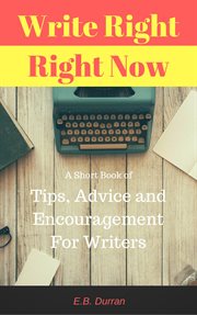 Write right, right now - a short book of tips, advice, and encouragement for writers : A Short Book of Tips, Advice, and Encouragement for Writers cover image