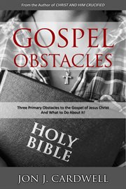 Gospel obstacles: three primary obstacles to the gospel of jesus christ and what to do about it! : three primary obstacles to the gospel of Jesus Christ and what to do about it! cover image