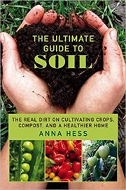 The Ultimate guide to soil : the real dirt on cultivating crops, compost, and a healthier home cover image