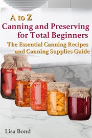 A to z canning and preserving for total beginners the essential canning recipes and canning supplies cover image