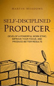 Self-disciplined producer: develop a powerful work ethic, improve your focus, and produce better cover image