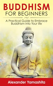 Buddhism for beginners: a practical guide to embrace buddhism into your life cover image
