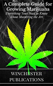 A Complete Guide for Growing Marijuana : Everything Your Need to Know About Mastering the Art cover image