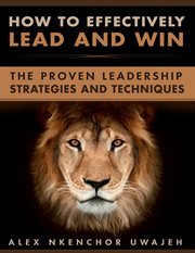 How to effectively lead and win: the proven leadership strategies and techniques cover image