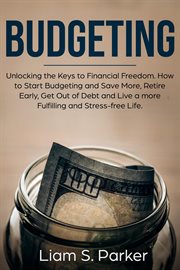 Budgeting: unlocking the keys to financial freedom. how to start budgeting and save more, retire : Unlocking the Keys to Financial Freedom. How to Start Budgeting and Save More, Retire cover image