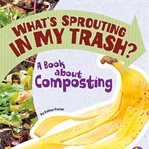 What's Sprouting in My Trash? : A Book about Composting cover image