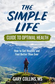 The simple life guide to optimal health. How to Get Healthy and Feel Better Than Ever cover image