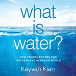 What is water. How Young Leaders Can Thrive in an Uncertain World cover image