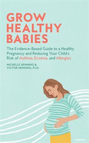 Grow healthy babies : the evidence-based guide to a healthy pregnancy and reducing your child's risk of asthma, eczema, and allergies cover image