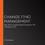 Change (the) management : why we as leaders must change for the change to last cover image