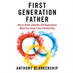 First Generation Father : How to Build a Healthy and Happy Home When You Come From a Broken One cover image