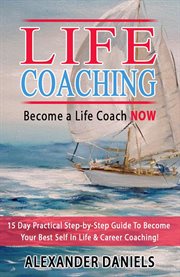 Become a Life Coach NOW. 15 Day Practical Step-by-Step Guide To Become Your Best Self In Life & Care cover image