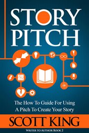 Story pitch : the how to guide for using a pitch to create your story cover image