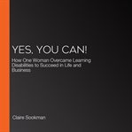 Yes, You Can! : How One Woman Overcame Learning Disabilities to Succeed in Life and Business cover image