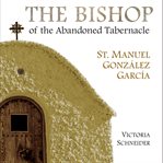 The bishop of the abandoned tabernacle : St. Manuel González García : selected writings cover image