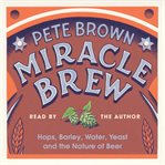 Miracle brew : hops, barley, water, yeast and the nature of beer cover image